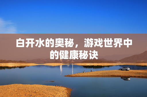 白开水的奥秘，游戏世界中的健康秘诀
