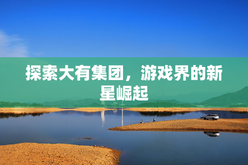 探索大有集团，游戏界的新星崛起