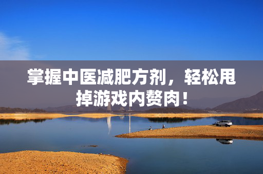 掌握中医减肥方剂，轻松甩掉游戏内赘肉！
