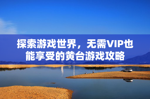 探索游戏世界，无需VIP也能享受的黄台游戏攻略