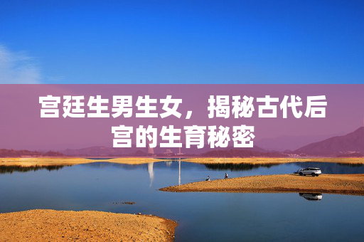 宫廷生男生女，揭秘古代后宫的生育秘密