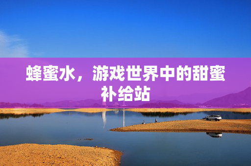 蜂蜜水，游戏世界中的甜蜜补给站