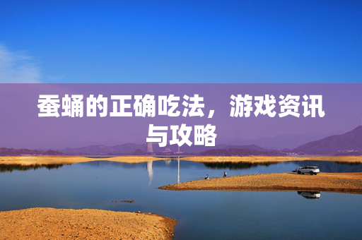 蚕蛹的正确吃法，游戏资讯与攻略