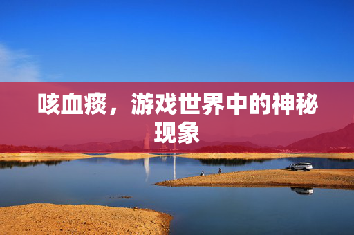 咳血痰,游戏世界中的神秘现象 咳血痰,游戏世界中的神秘现象