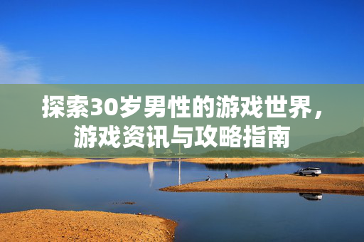 探索30岁男性的游戏世界,游戏资讯与攻略指南 探索30岁男性的游戏世界,游戏资讯与攻略指南