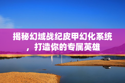 揭秘幻域战纪皮甲幻化系统，打造你的专属英雄