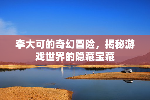 李大可的奇幻冒险,揭秘游戏世界的隐藏宝藏 李大可的奇幻冒险,揭秘游戏世界的隐藏宝藏