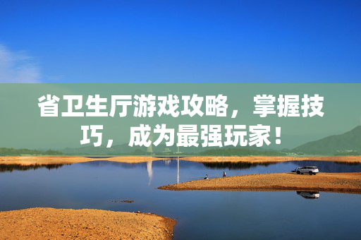 省卫生厅游戏攻略,掌握技巧,成为最强玩家! 省卫生厅游戏攻略,掌握技巧,成为最强玩家!