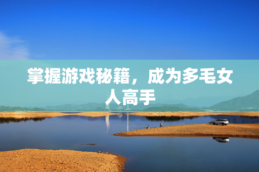 掌握游戏秘籍,成为多毛女人高手 掌握游戏秘籍,成为多毛女人高手