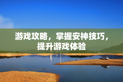 游戏攻略,掌握安神技巧,提升游戏体验 游戏攻略,掌握安神技巧,提升游戏体验