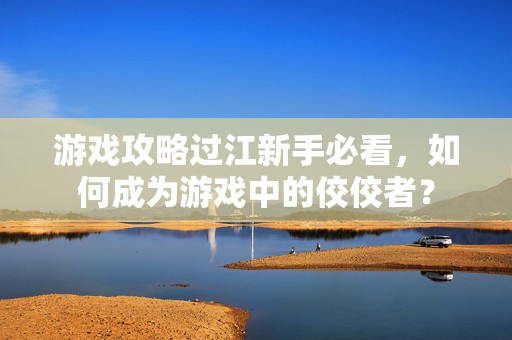 游戏攻略过江新手必看,如何成为游戏中的佼佼者? 游戏攻略过江新手必看,如何成为游戏中的佼佼者?