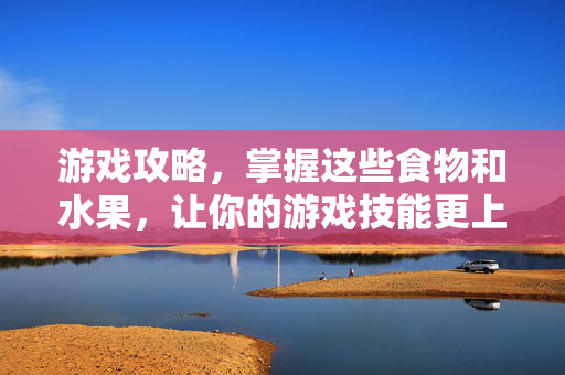 游戏攻略,掌握这些食物和水果,让你的游戏技能更上一层楼! 游戏攻略,掌握这些食物和水果,让你的游戏技能更上一层楼!