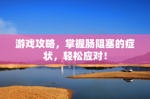 游戏攻略,掌握肠阻塞的症状,轻松应对! 游戏攻略,掌握肠阻塞的症状,轻松应对!