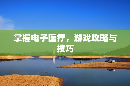 掌握电子医疗，游戏攻略与技巧