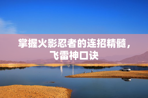 掌握火影忍者的连招精髓，飞雷神口诀