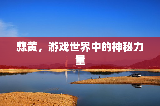 蒜黄，游戏世界中的神秘力量