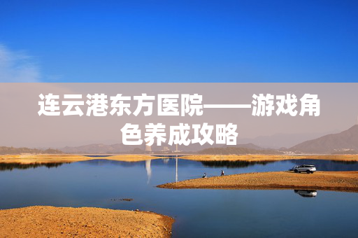 连云港东方医院——游戏角色养成攻略