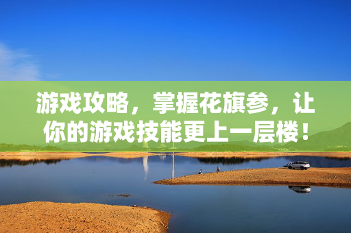 游戏攻略，掌握花旗参，让你的游戏技能更上一层楼！