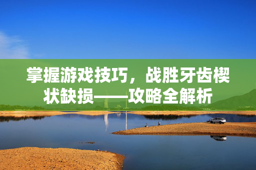 掌握游戏技巧，战胜牙齿楔状缺损——攻略全解析