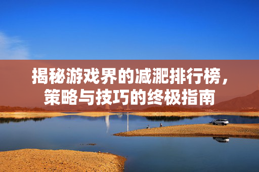 揭秘游戏界的减淝排行榜，策略与技巧的终极指南