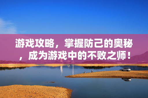 游戏攻略，掌握防己的奥秘，成为游戏中的不败之师！