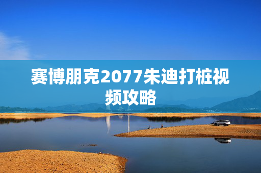 赛博朋克2077朱迪打桩视频攻略