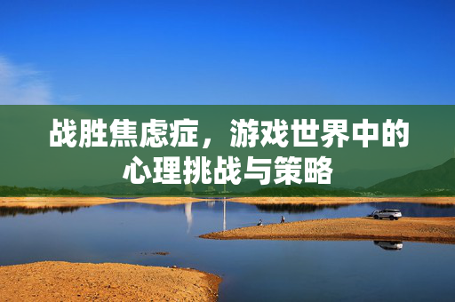 战胜焦虑症，游戏世界中的心理挑战与策略