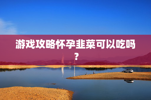 游戏攻略怀孕韭菜可以吃吗？