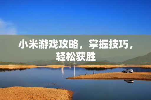 小米游戏攻略，掌握技巧，轻松获胜