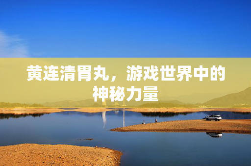 黄连清胃丸，游戏世界中的神秘力量