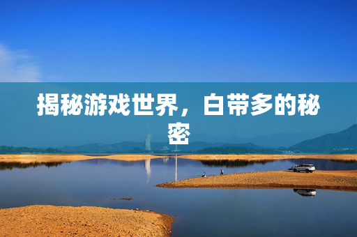 揭秘游戏世界，白带多的秘密