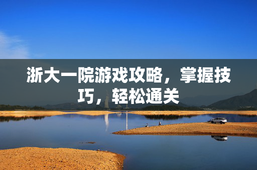 浙大一院游戏攻略，掌握技巧，轻松通关