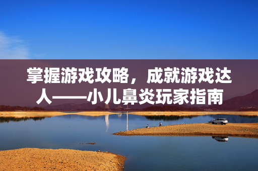 掌握游戏攻略，成就游戏达人——小儿鼻炎玩家指南