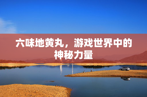 六味地黄丸，游戏世界中的神秘力量
