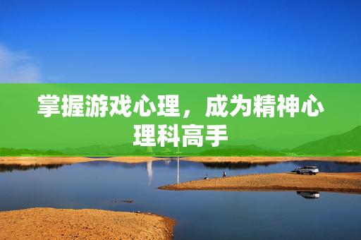 掌握游戏心理，成为精神心理科高手