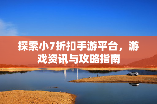 探索小7折扣手游平台，游戏资讯与攻略指南