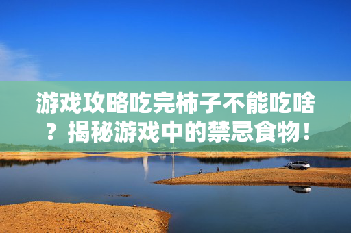 游戏攻略吃完柿子不能吃啥？揭秘游戏中的禁忌食物！