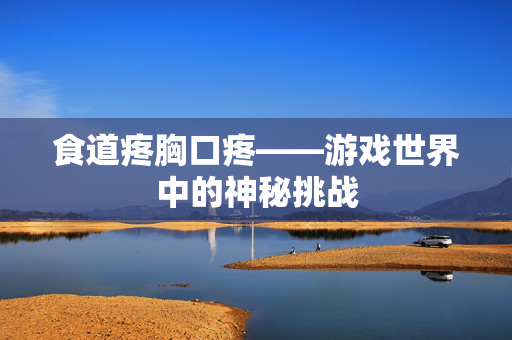 食道疼胸口疼——游戏世界中的神秘挑战