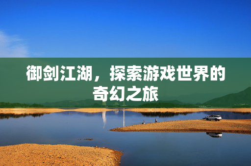 御剑江湖，探索游戏世界的奇幻之旅
