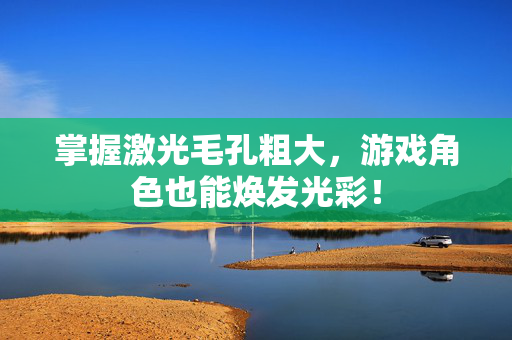 掌握激光毛孔粗大，游戏角色也能焕发光彩！