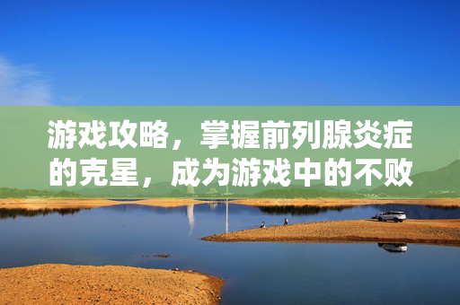 游戏攻略，掌握前列腺炎症的克星，成为游戏中的不败英雄