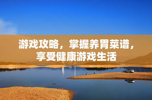 游戏攻略，掌握养胃菜谱，享受健康游戏生活