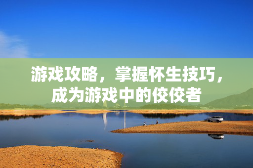 游戏攻略，掌握怀生技巧，成为游戏中的佼佼者