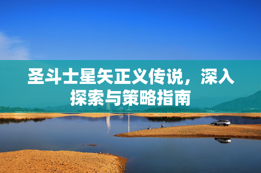 圣斗士星矢正义传说，深入探索与策略指南