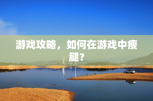 游戏攻略，如何在游戏中瘦腿？