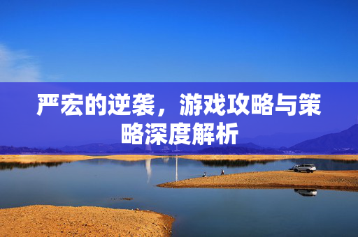 严宏的逆袭，游戏攻略与策略深度解析