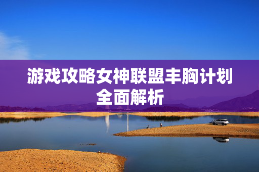 游戏攻略女神联盟丰胸计划全面解析