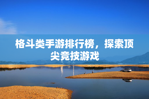 格斗类手游排行榜，探索顶尖竞技游戏
