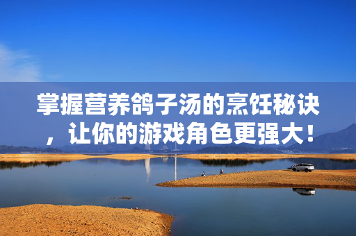 掌握营养鸽子汤的烹饪秘诀，让你的游戏角色更强大！