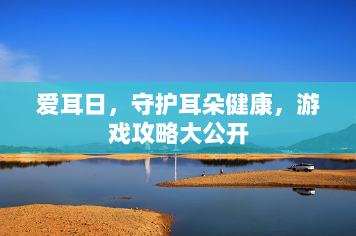 爱耳日，守护耳朵健康，游戏攻略大公开